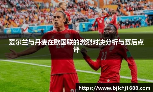 爱尔兰与丹麦在欧国联的激烈对决分析与赛后点评