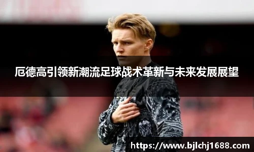 厄德高引领新潮流足球战术革新与未来发展展望