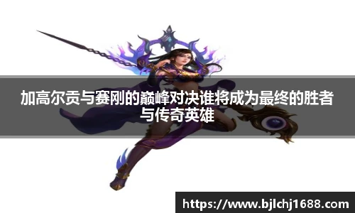 加高尔贡与赛刚的巅峰对决谁将成为最终的胜者与传奇英雄