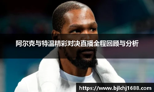 阿尔克与特温精彩对决直播全程回顾与分析