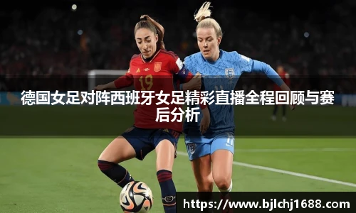 德国女足对阵西班牙女足精彩直播全程回顾与赛后分析