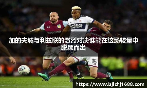 加的夫城与利兹联的激烈对决谁能在这场较量中脱颖而出