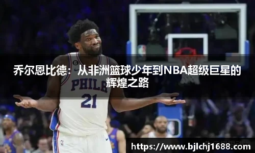 乔尔恩比德：从非洲篮球少年到NBA超级巨星的辉煌之路