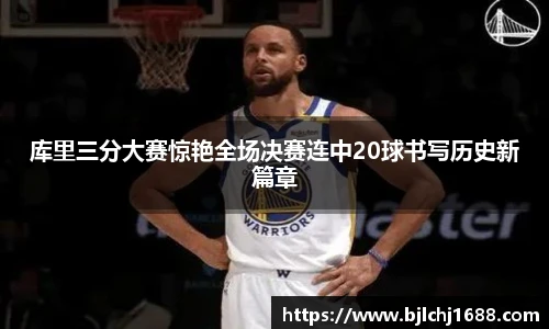 库里三分大赛惊艳全场决赛连中20球书写历史新篇章