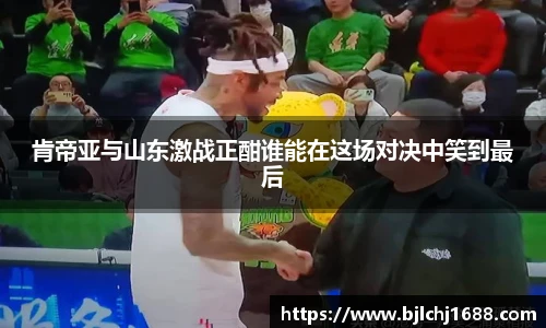 肯帝亚与山东激战正酣谁能在这场对决中笑到最后