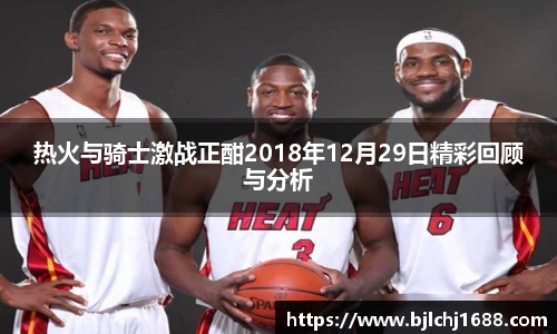 热火与骑士激战正酣2018年12月29日精彩回顾与分析