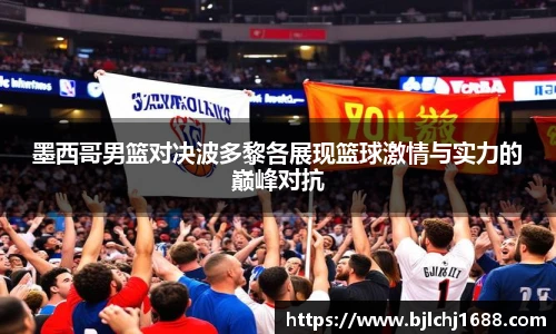 墨西哥男篮对决波多黎各展现篮球激情与实力的巅峰对抗