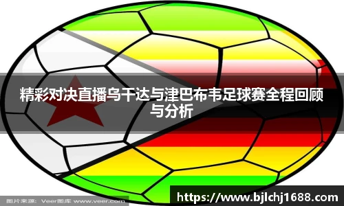 精彩对决直播乌干达与津巴布韦足球赛全程回顾与分析