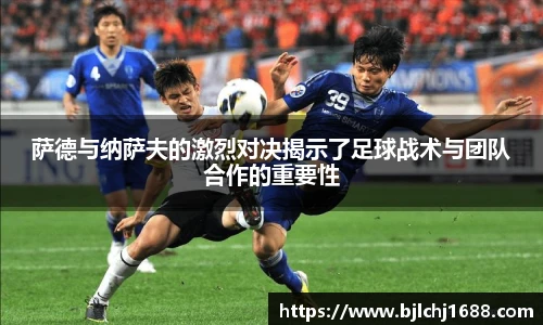 萨德与纳萨夫的激烈对决揭示了足球战术与团队合作的重要性