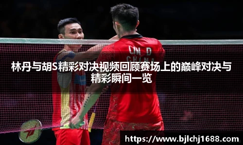 林丹与胡S精彩对决视频回顾赛场上的巅峰对决与精彩瞬间一览