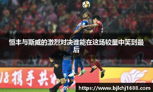 恒丰与斯威的激烈对决谁能在这场较量中笑到最后