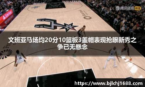 文班亚马场均20分10篮板3盖帽表现抢眼新秀之争已无悬念