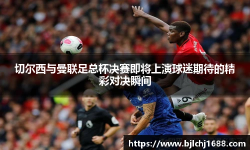 切尔西与曼联足总杯决赛即将上演球迷期待的精彩对决瞬间