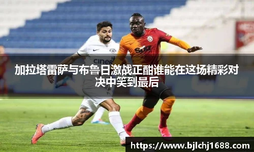加拉塔雷萨与布鲁日激战正酣谁能在这场精彩对决中笑到最后