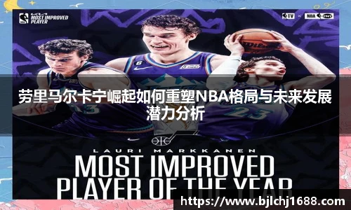 劳里马尔卡宁崛起如何重塑NBA格局与未来发展潜力分析