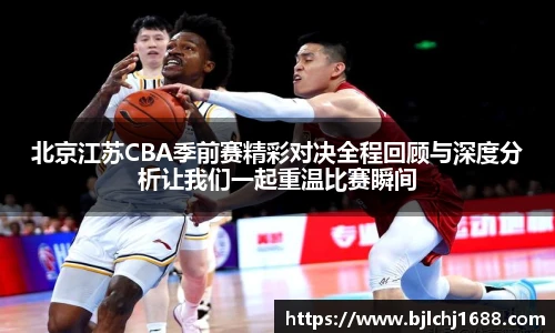 北京江苏CBA季前赛精彩对决全程回顾与深度分析让我们一起重温比赛瞬间